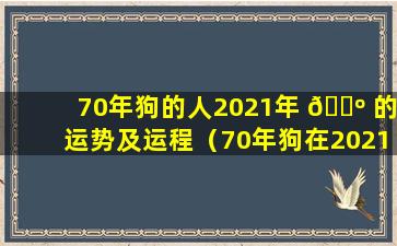 70年狗的人2021年 🐺 的运势及运程（70年狗在2021年运势及运程每月运程）